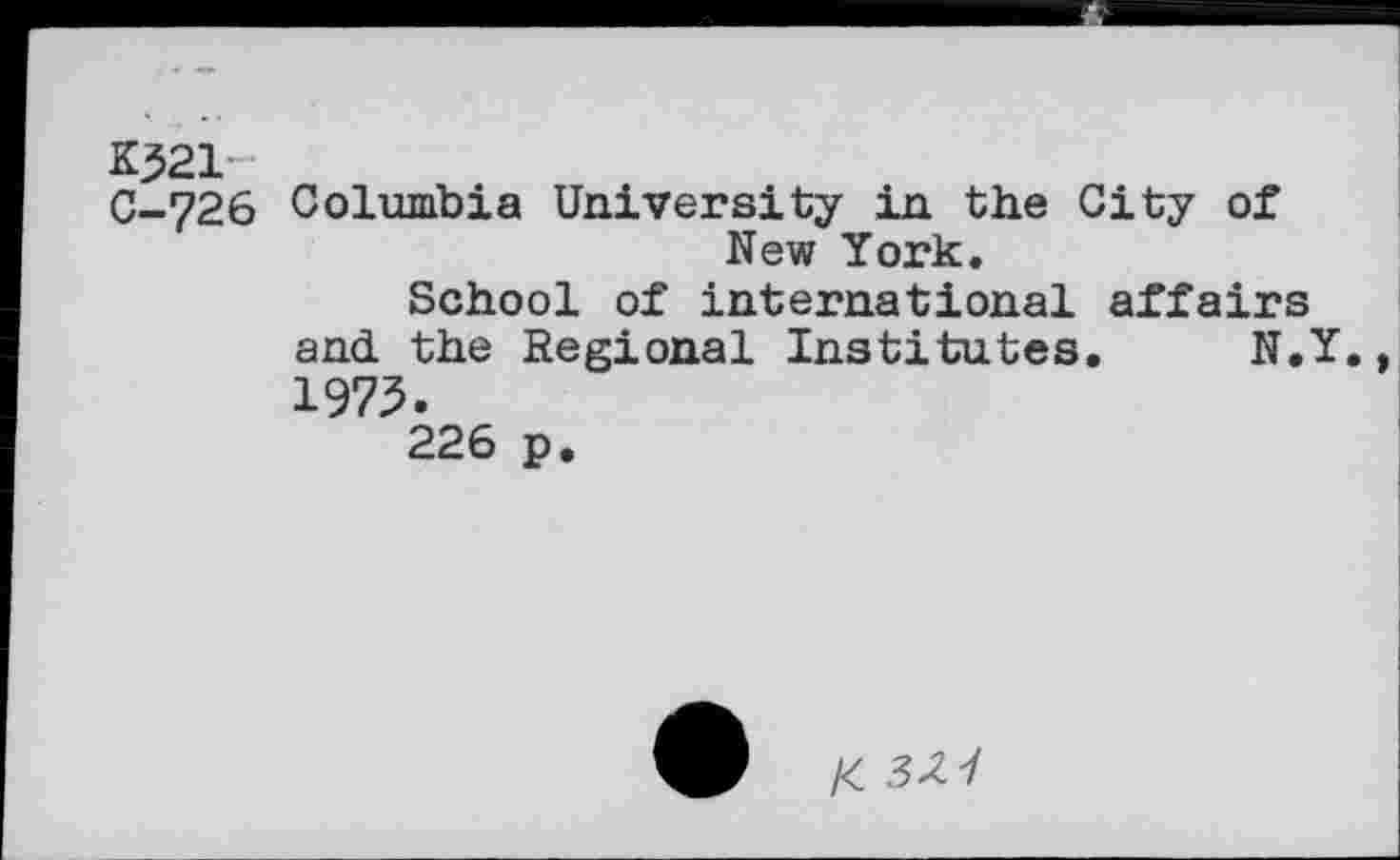 ﻿K521-
C-726 Columbia University in the City of New York.
School of international affairs and. the Regional Institutes. N.Y. 1973.
226 p.
/< 3^7